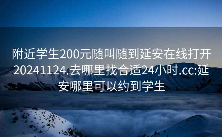 附近学生200元随叫随到延安在线打开20241124.去哪里找合适24小时.cc:延安哪里可以约到学生