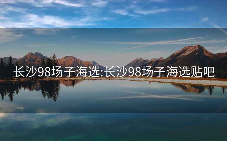 长沙98场子海选:长沙98场子海选贴吧