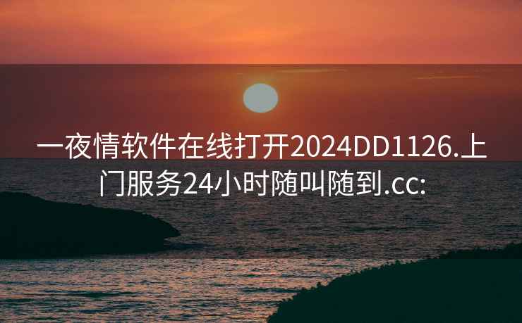 一夜情软件在线打开2024DD1126.上门服务24小时随叫随到.cc: