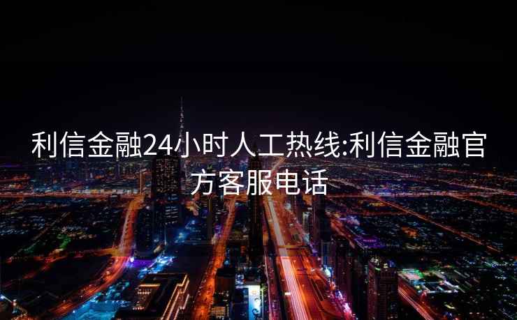 利信金融24小时人工热线:利信金融官方客服电话