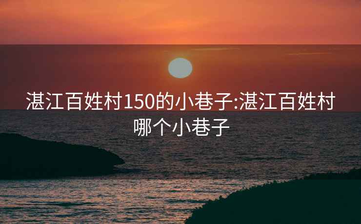 湛江百姓村150的小巷子:湛江百姓村哪个小巷子