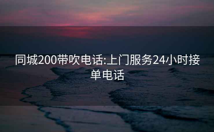 同城200带吹电话:上门服务24小时接单电话