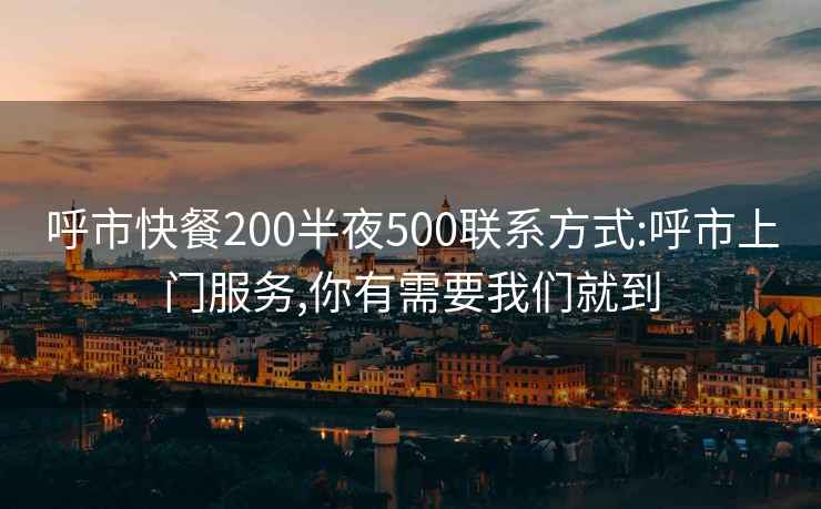 呼市快餐200半夜500联系方式:呼市上门服务,你有需要我们就到