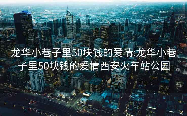 龙华小巷子里50块钱的爱情:龙华小巷子里50块钱的爱情西安火车站公园