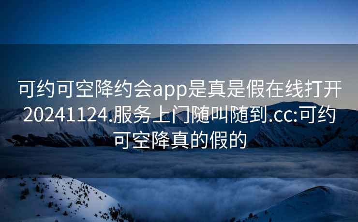 可约可空降约会app是真是假在线打开20241124.服务上门随叫随到.cc:可约可空降真的假的