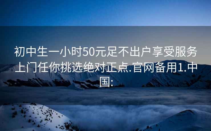 初中生一小时50元足不出户享受服务上门任你挑选绝对正点.官网备用1.中国: