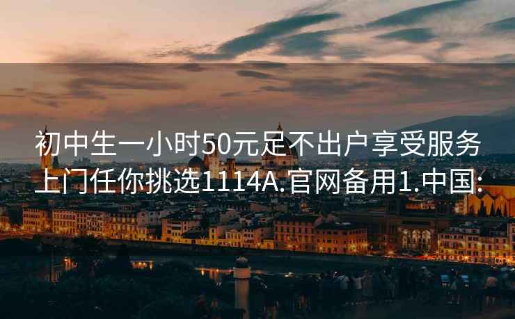 初中生一小时50元足不出户享受服务上门任你挑选1114A.官网备用1.中国: