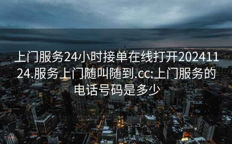 上门服务24小时接单在线打开20241124.服务上门随叫随到.cc:上门服务的电话号码是多少