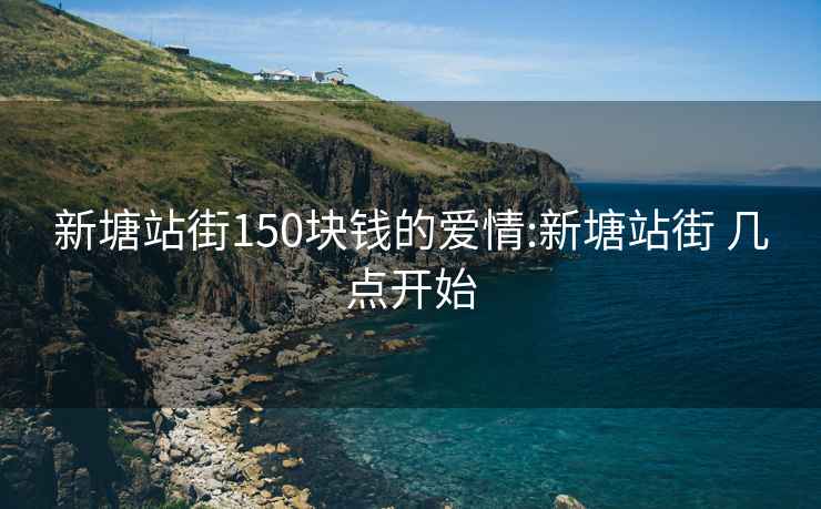 新塘站街150块钱的爱情:新塘站街 几点开始