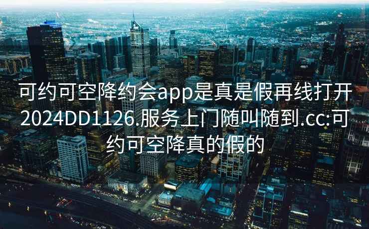 可约可空降约会app是真是假再线打开2024DD1126.服务上门随叫随到.cc:可约可空降真的假的