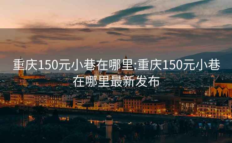 重庆150元小巷在哪里:重庆150元小巷在哪里最新发布