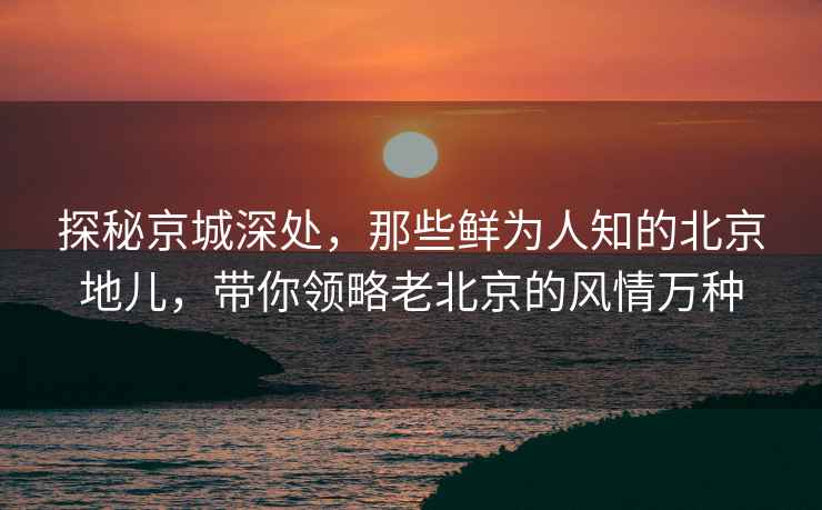 探秘京城深处，那些鲜为人知的北京地儿，带你领略老北京的风情万种