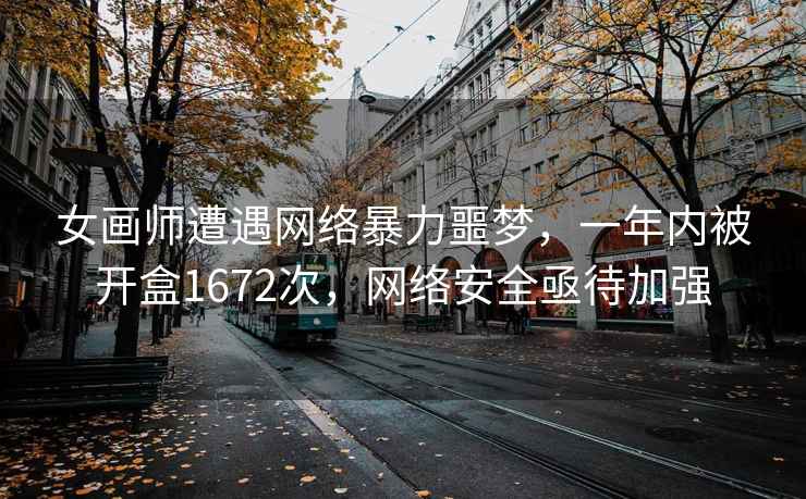 女画师遭遇网络暴力噩梦，一年内被开盒1672次，网络安全亟待加强