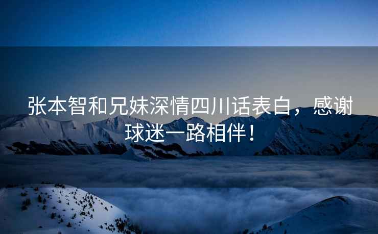 张本智和兄妹深情四川话表白，感谢球迷一路相伴！