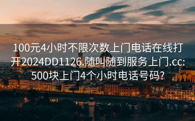 100元4小时不限次数上门电话在线打开2024DD1126.随叫随到服务上门.cc:500块上门4个小时电话号码?