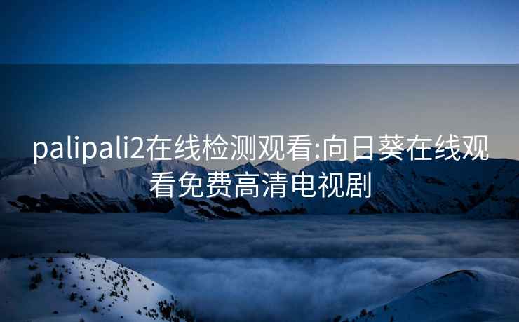 palipali2在线检测观看:向日葵在线观看免费高清电视剧