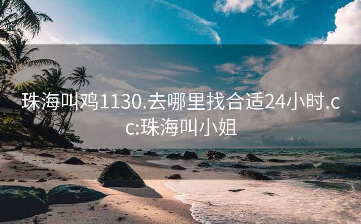 珠海叫鸡1130.去哪里找合适24小时.cc:珠海叫小姐