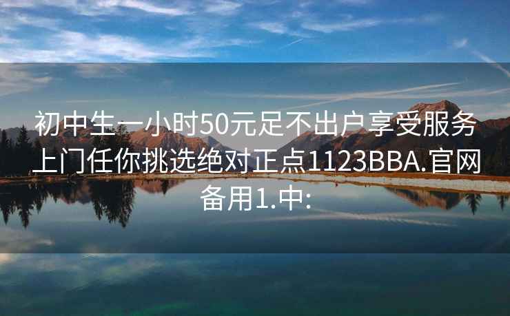 初中生一小时50元足不出户享受服务上门任你挑选绝对正点1123BBA.官网备用1.中: