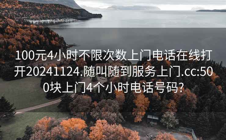 100元4小时不限次数上门电话在线打开20241124.随叫随到服务上门.cc:500块上门4个小时电话号码?