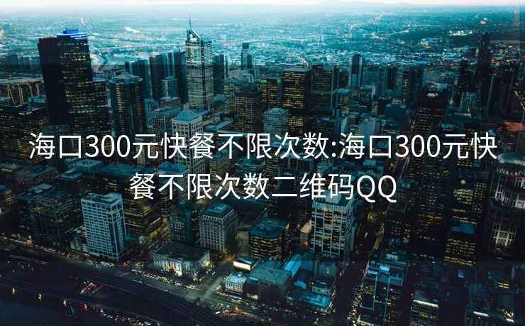 海口300元快餐不限次数:海口300元快餐不限次数二维码QQ