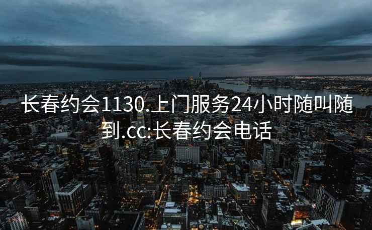 长春约会1130.上门服务24小时随叫随到.cc:长春约会电话