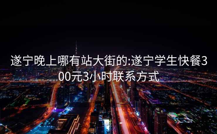 遂宁晚上哪有站大街的:遂宁学生快餐300元3小时联系方式