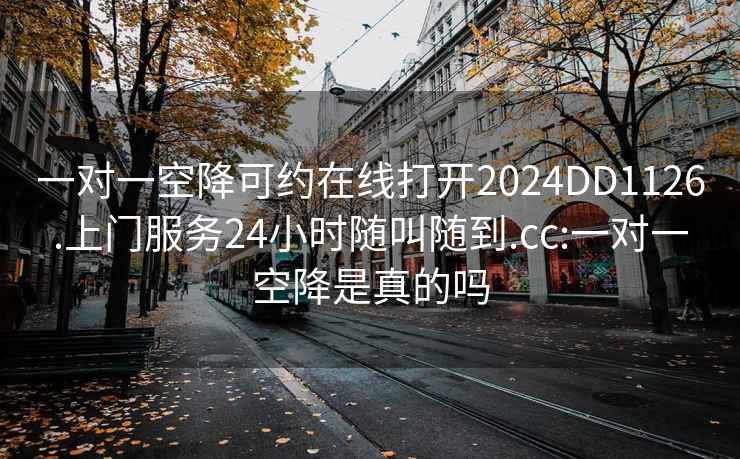 一对一空降可约在线打开2024DD1126.上门服务24小时随叫随到.cc:一对一空降是真的吗