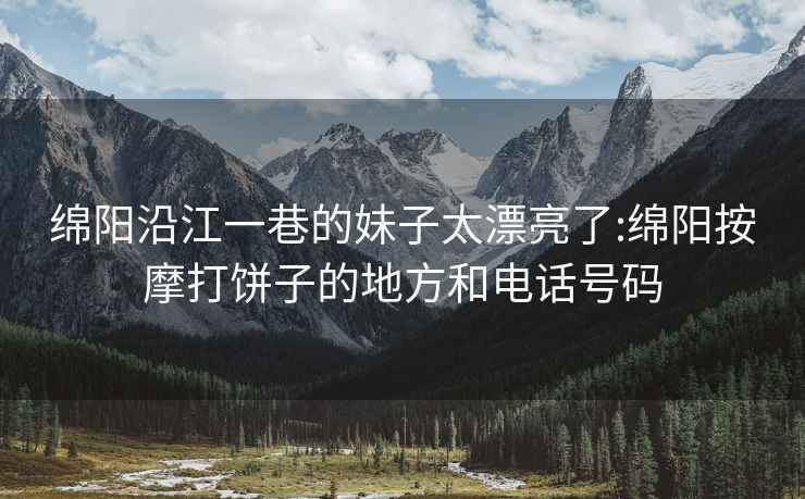 绵阳沿江一巷的妹子太漂亮了:绵阳按摩打饼子的地方和电话号码