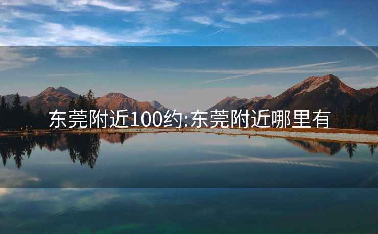 东莞附近100约:东莞附近哪里有