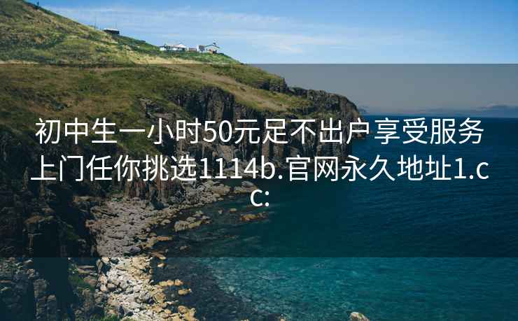 初中生一小时50元足不出户享受服务上门任你挑选1114b.官网永久地址1.cc: