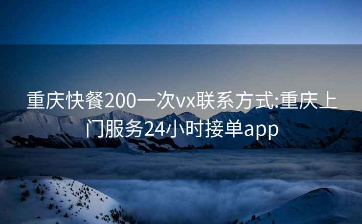 重庆快餐200一次vx联系方式:重庆上门服务24小时接单app