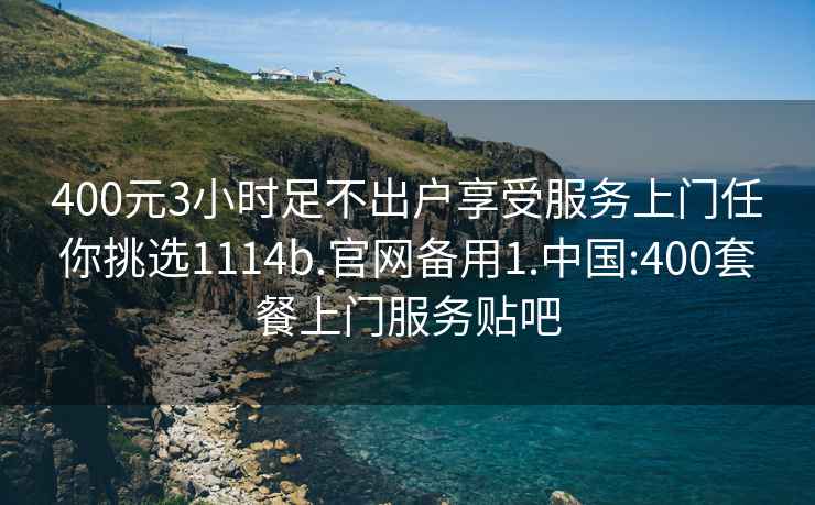 400元3小时足不出户享受服务上门任你挑选1114b.官网备用1.中国:400套餐上门服务贴吧