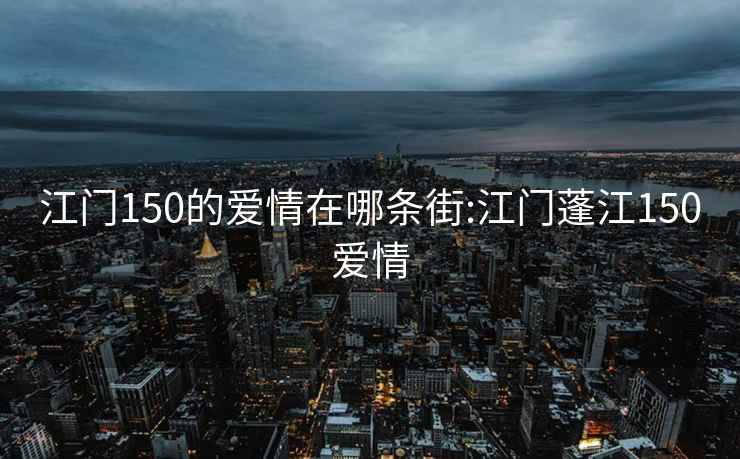 江门150的爱情在哪条街:江门蓬江150爱情