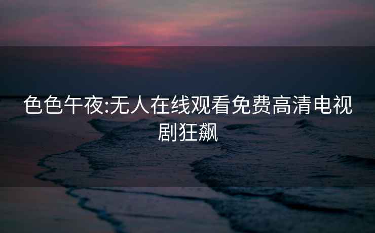 色色午夜:无人在线观看免费高清电视剧狂飙