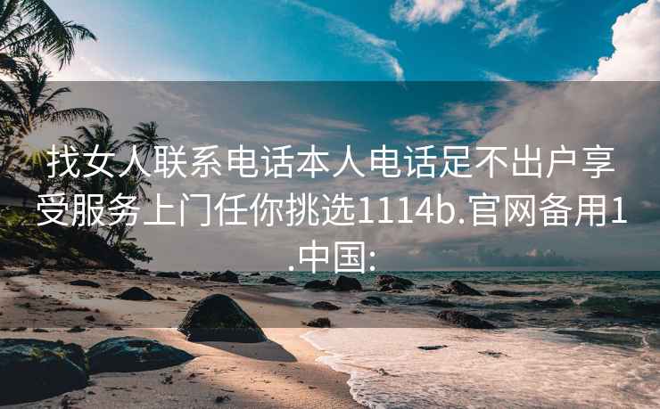 找女人联系电话本人电话足不出户享受服务上门任你挑选1114b.官网备用1.中国: