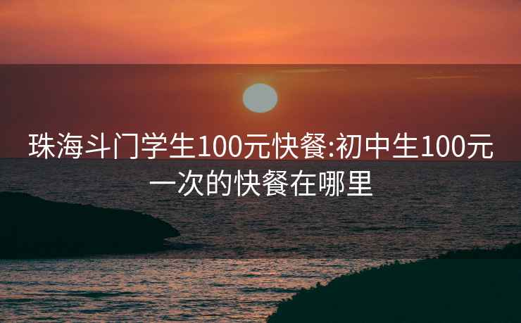 珠海斗门学生100元快餐:初中生100元一次的快餐在哪里