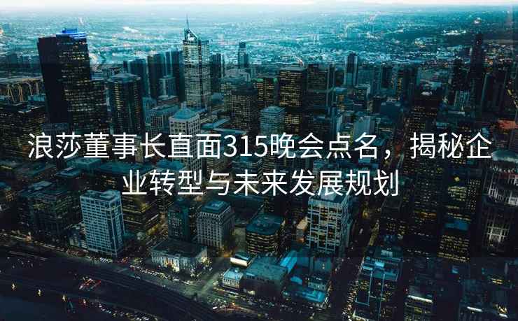 浪莎董事长直面315晚会点名，揭秘企业转型与未来发展规划