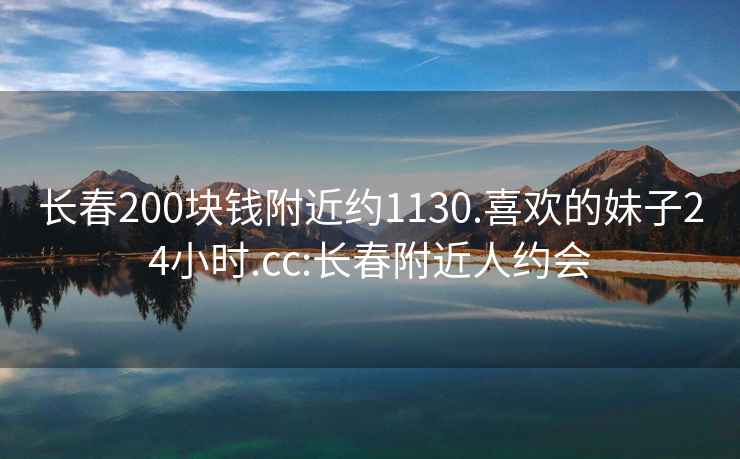 长春200块钱附近约1130.喜欢的妹子24小时.cc:长春附近人约会