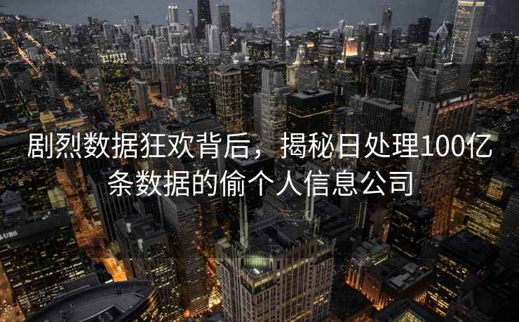 剧烈数据狂欢背后，揭秘日处理100亿条数据的偷个人信息公司