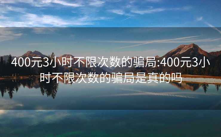 400元3小时不限次数的骗局:400元3小时不限次数的骗局是真的吗