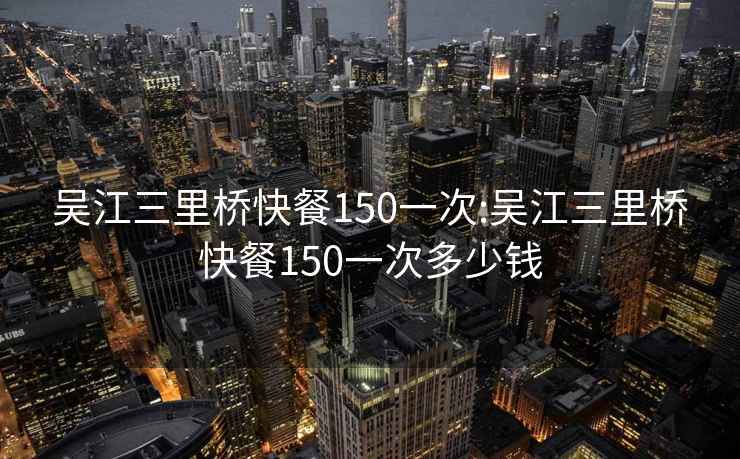 吴江三里桥快餐150一次:吴江三里桥快餐150一次多少钱