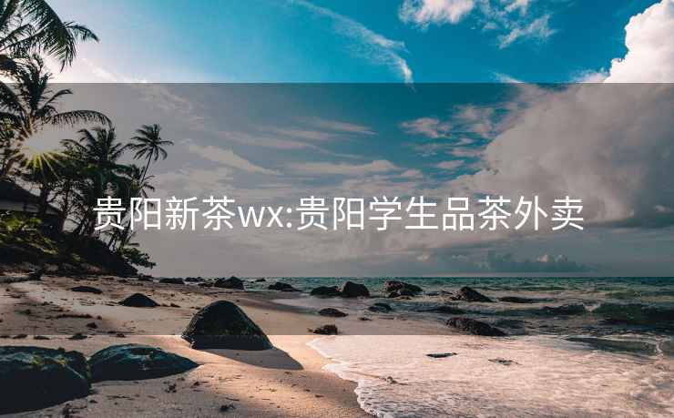 贵阳新茶wx:贵阳学生品茶外卖