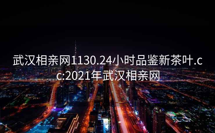 武汉相亲网1130.24小时品鉴新茶叶.cc:2021年武汉相亲网