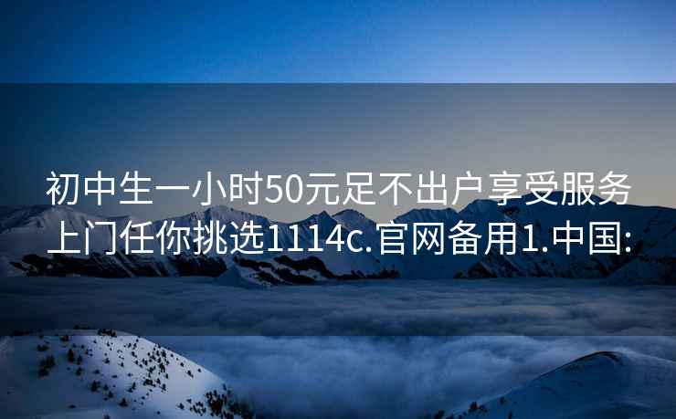 初中生一小时50元足不出户享受服务上门任你挑选1114c.官网备用1.中国: