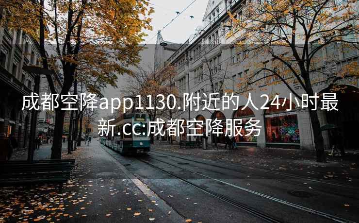 成都空降app1130.附近的人24小时最新.cc:成都空降服务