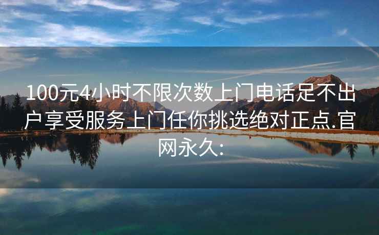 100元4小时不限次数上门电话足不出户享受服务上门任你挑选绝对正点.官网永久: