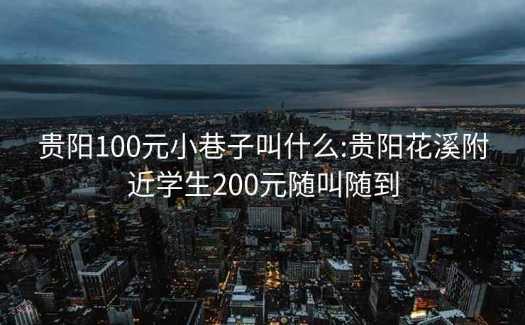 贵阳100元小巷子叫什么:贵阳花溪附近学生200元随叫随到