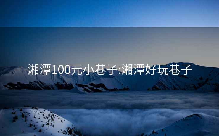 湘潭100元小巷子:湘潭好玩巷子