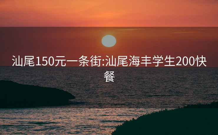 汕尾150元一条街:汕尾海丰学生200快餐