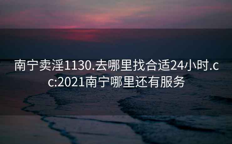 南宁卖淫1130.去哪里找合适24小时.cc:2021南宁哪里还有服务